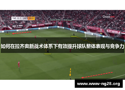 如何在拉齐奥新战术体系下有效提升球队整体表现与竞争力 如何在拉齐奥新战术体系下有效提升球队整体表现与竞争力