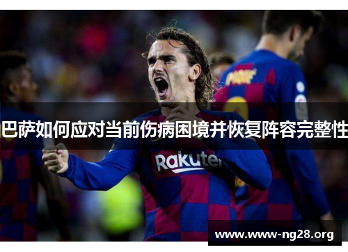 巴萨如何应对当前伤病困境并恢复阵容完整性 巴萨如何应对当前伤病困境并恢复阵容完整性