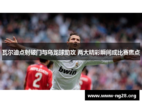瓦尔迪点射破门与乌龙球助攻 两大精彩瞬间成比赛焦点 瓦尔迪点射破门与乌龙球助攻 两大精彩瞬间成比赛焦点