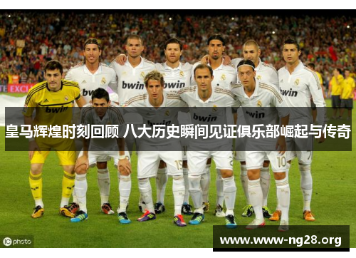 皇马辉煌时刻回顾 八大历史瞬间见证俱乐部崛起与传奇 皇马辉煌时刻回顾 八大历史瞬间见证俱乐部崛起与传奇