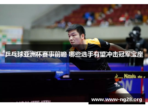 乒乓球亚洲杯赛事前瞻 哪些选手有望冲击冠军宝座 乒乓球亚洲杯赛事前瞻 哪些选手有望冲击冠军宝座