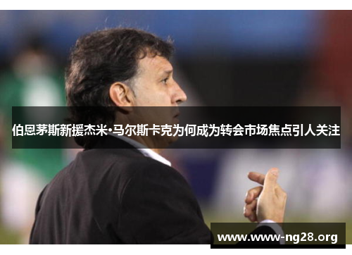 伯恩茅斯新援杰米·马尔斯卡克为何成为转会市场焦点引人关注 伯恩茅斯新援杰米·马尔斯卡克为何成为转会市场焦点引人关注