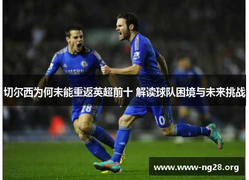 切尔西为何未能重返英超前十 解读球队困境与未来挑战 切尔西为何未能重返英超前十 解读球队困境与未来挑战