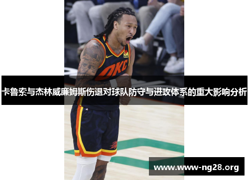 卡鲁索与杰林威廉姆斯伤退对球队防守与进攻体系的重大影响分析