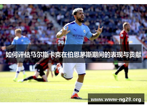 如何评估马尔斯卡克在伯恩茅斯期间的表现与贡献 如何评估马尔斯卡克在伯恩茅斯期间的表现与贡献