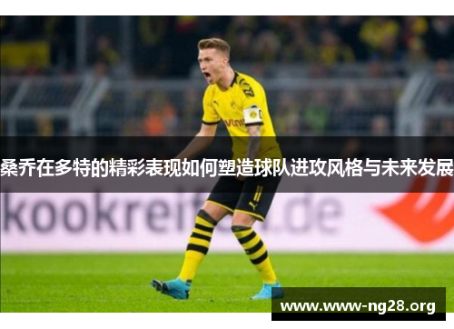 桑乔在多特的精彩表现如何塑造球队进攻风格与未来发展 桑乔在多特的精彩表现如何塑造球队进攻风格与未来发展