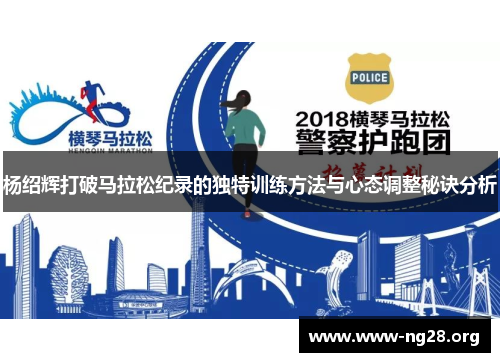 杨绍辉打破马拉松纪录的独特训练方法与心态调整秘诀分析 杨绍辉打破马拉松纪录的独特训练方法与心态调整秘诀分析