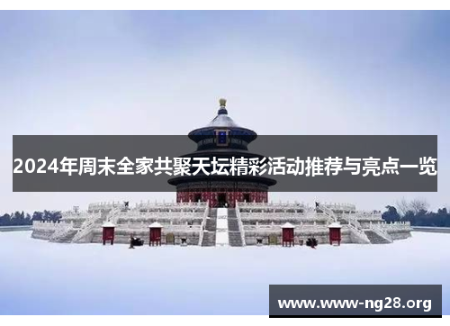 2024年周末全家共聚天坛精彩活动推荐与亮点一览 2024年周末全家共聚天坛精彩活动推荐与亮点一览