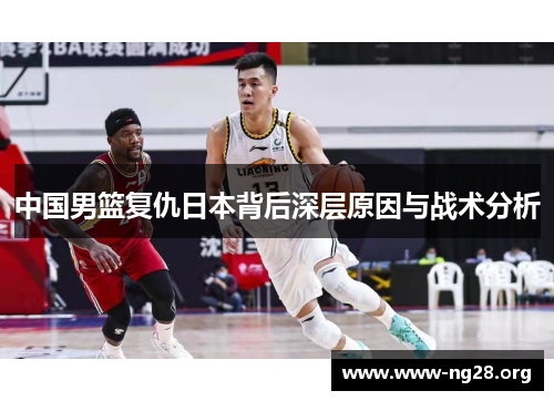 中国男篮复仇日本背后深层原因与战术分析 中国男篮复仇日本背后深层原因与战术分析