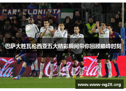巴萨大胜瓦伦西亚五大精彩瞬间带你回顾巅峰时刻 巴萨大胜瓦伦西亚五大精彩瞬间带你回顾巅峰时刻