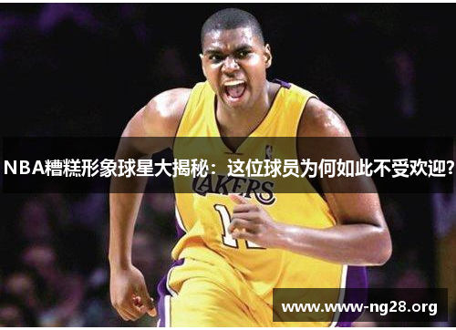 NBA糟糕形象球星大揭秘:这位球员为何如此不受欢迎? NBA糟糕形象球星大揭秘:这位球员为何如此不受欢迎?