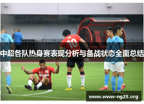 中超各队热身赛表现分析与备战状态全面总结 中超各队热身赛表现分析与备战状态全面总结
