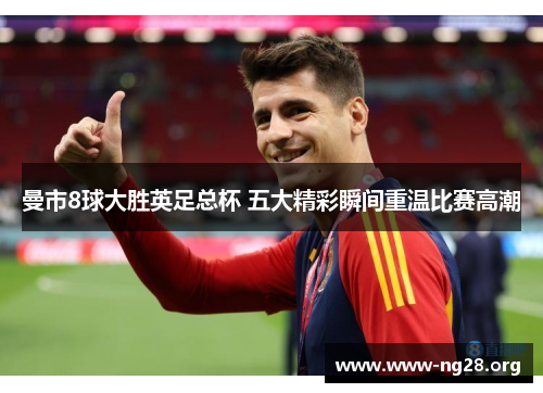 曼市8球大胜英足总杯 五大精彩瞬间重温比赛高潮 曼市8球大胜英足总杯 五大精彩瞬间重温比赛高潮