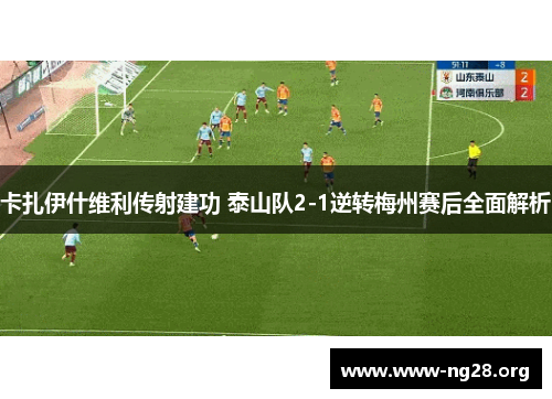 卡扎伊什维利传射建功 泰山队2-1逆转梅州赛后全面解析 卡扎伊什维利传射建功 泰山队2-1逆转梅州赛后全面解析
