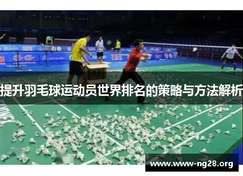 提升羽毛球运动员世界排名的策略与方法解析 提升羽毛球运动员世界排名的策略与方法解析