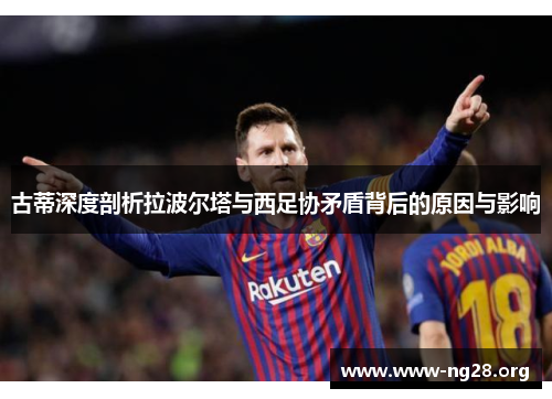 古蒂深度剖析拉波尔塔与西足协矛盾背后的原因与影响 古蒂深度剖析拉波尔塔与西足协矛盾背后的原因与影响