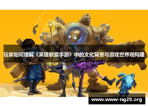 玩家如何理解《英雄联盟手游》中的文化背景与游戏世界观构建 玩家如何理解《英雄联盟手游》中的文化背景与游戏世界观构建