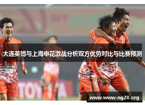 大连英博与上海申花激战分析双方优势对比与比赛预测