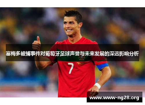 塞梅多被捕事件对葡萄牙足球声誉与未来发展的深远影响分析 塞梅多被捕事件对葡萄牙足球声誉与未来发展的深远影响分析