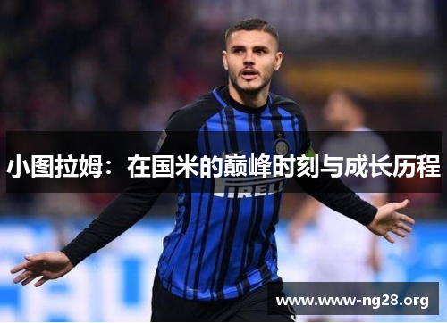 小图拉姆:在国米的巅峰时刻与成长历程 小图拉姆:在国米的巅峰时刻与成长历程