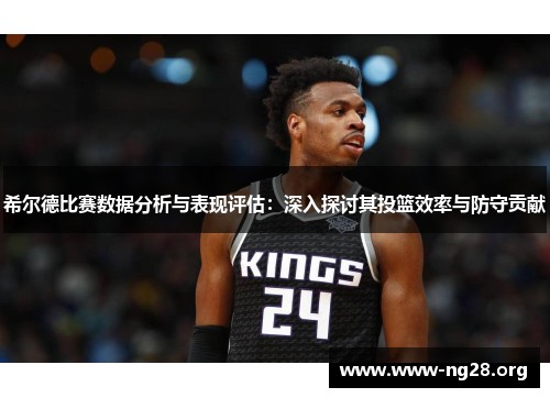 希尔德比赛数据分析与表现评估:深入探讨其投篮效率与防守贡献 希尔德比赛数据分析与表现评估:深入探讨其投篮效率与防守贡献