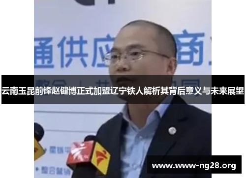 云南玉昆前锋赵健博正式加盟辽宁铁人解析其背后意义与未来展望 云南玉昆前锋赵健博正式加盟辽宁铁人解析其背后意义与未来展望