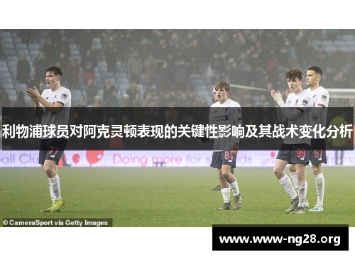 利物浦球员对阿克灵顿表现的关键性影响及其战术变化分析 利物浦球员对阿克灵顿表现的关键性影响及其战术变化分析