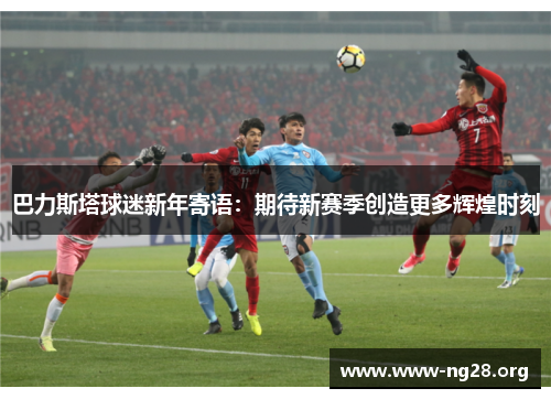 巴力斯塔球迷新年寄语：期待新赛季创造更多辉煌时刻