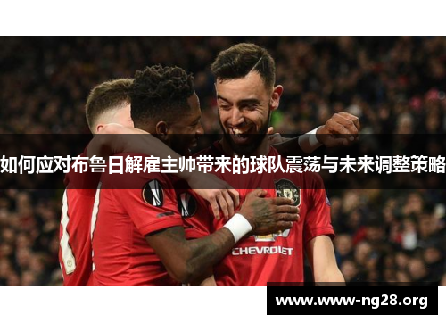 如何应对布鲁日解雇主帅带来的球队震荡与未来调整策略 如何应对布鲁日解雇主帅带来的球队震荡与未来调整策略