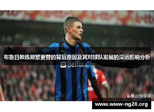 布鲁日教练频繁更替的背后原因及其对球队发展的深远影响分析 布鲁日教练频繁更替的背后原因及其对球队发展的深远影响分析