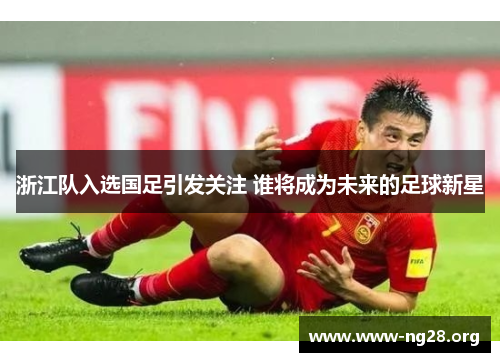 浙江队入选国足引发关注 谁将成为未来的足球新星 浙江队入选国足引发关注 谁将成为未来的足球新星
