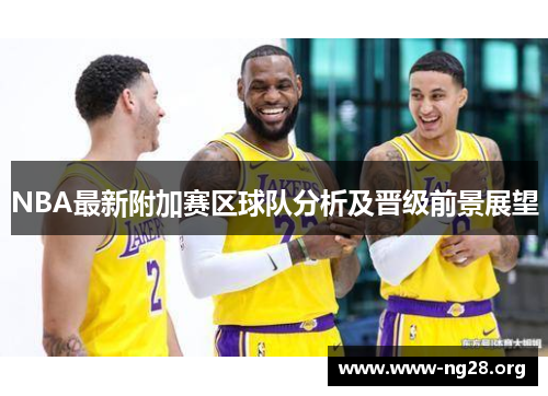 NBA最新附加赛区球队分析及晋级前景展望 NBA最新附加赛区球队分析及晋级前景展望