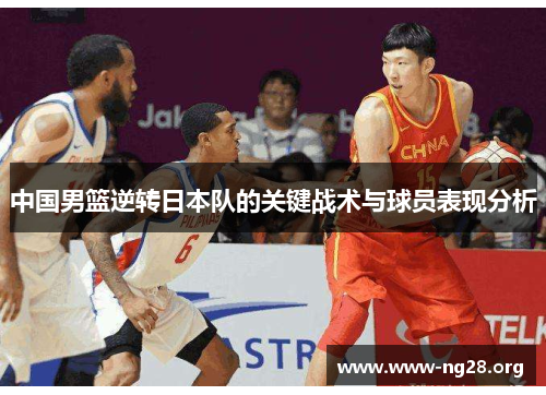 中国男篮逆转日本队的关键战术与球员表现分析 中国男篮逆转日本队的关键战术与球员表现分析
