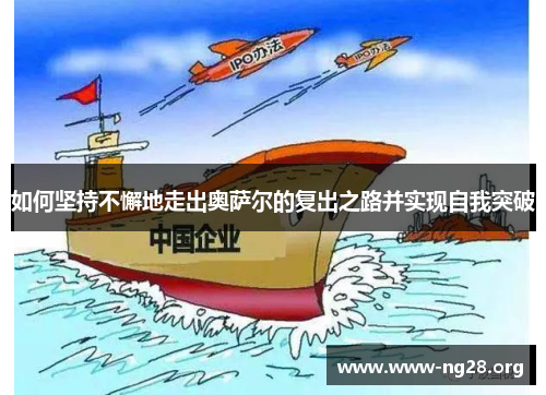 如何坚持不懈地走出奥萨尔的复出之路并实现自我突破 如何坚持不懈地走出奥萨尔的复出之路并实现自我突破
