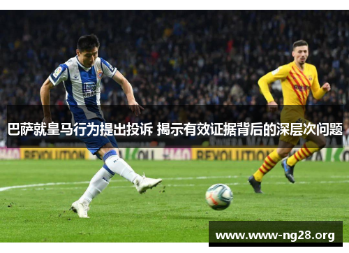 巴萨就皇马行为提出投诉 揭示有效证据背后的深层次问题 巴萨就皇马行为提出投诉 揭示有效证据背后的深层次问题