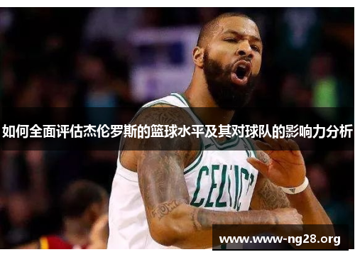如何全面评估杰伦罗斯的篮球水平及其对球队的影响力分析 如何全面评估杰伦罗斯的篮球水平及其对球队的影响力分析