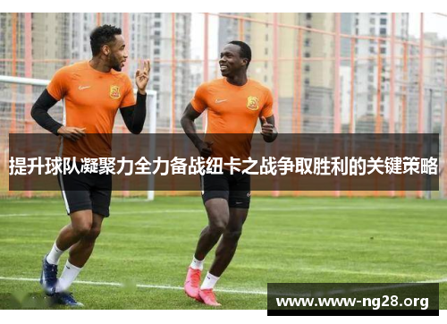 提升球队凝聚力全力备战纽卡之战争取胜利的关键策略 提升球队凝聚力全力备战纽卡之战争取胜利的关键策略