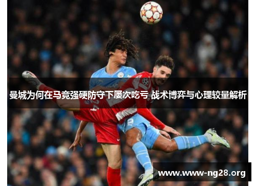 曼城为何在马竞强硬防守下屡次吃亏 战术博弈与心理较量解析