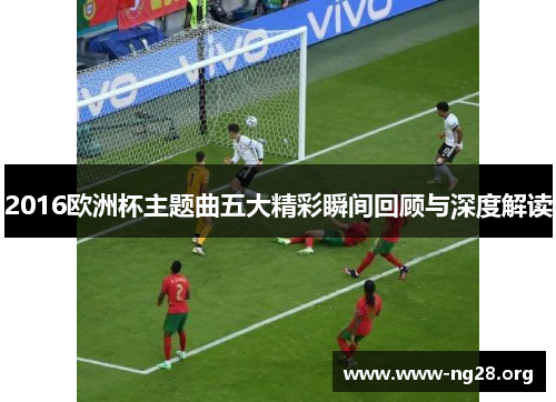 2016欧洲杯主题曲五大精彩瞬间回顾与深度解读 2016欧洲杯主题曲五大精彩瞬间回顾与深度解读