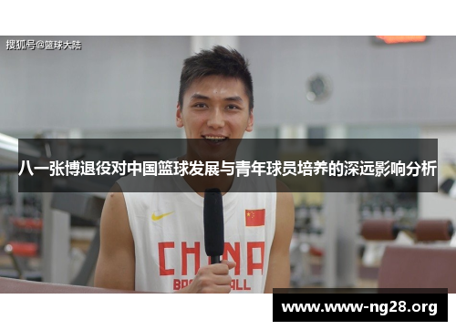 八一张博退役对中国篮球发展与青年球员培养的深远影响分析 八一张博退役对中国篮球发展与青年球员培养的深远影响分析