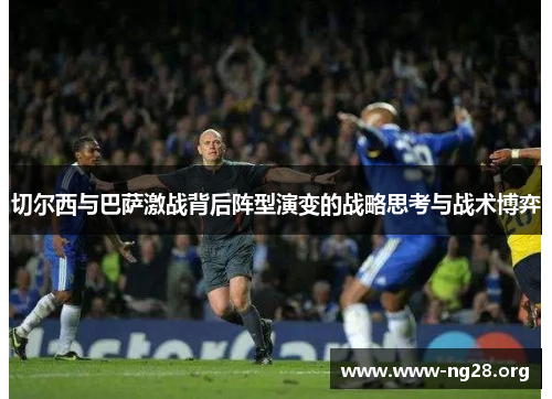 切尔西与巴萨激战背后阵型演变的战略思考与战术博弈 切尔西与巴萨激战背后阵型演变的战略思考与战术博弈