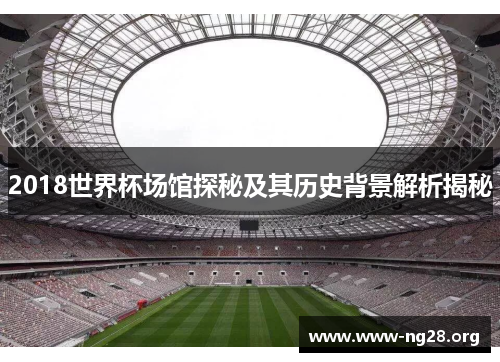 2018世界杯场馆探秘及其历史背景解析揭秘 2018世界杯场馆探秘及其历史背景解析揭秘