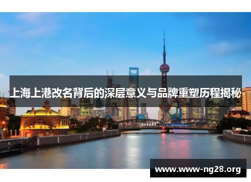 上海上港改名背后的深层意义与品牌重塑历程揭秘 上海上港改名背后的深层意义与品牌重塑历程揭秘