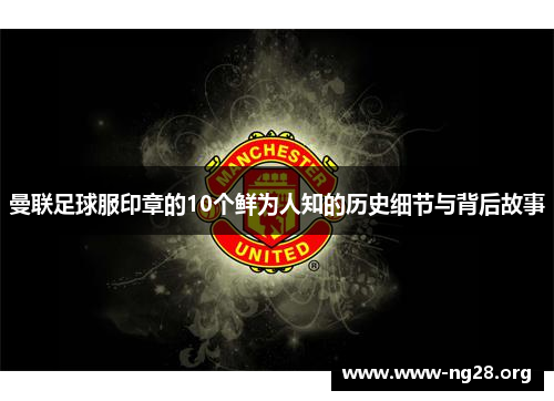 曼联足球服印章的10个鲜为人知的历史细节与背后故事 曼联足球服印章的10个鲜为人知的历史细节与背后故事