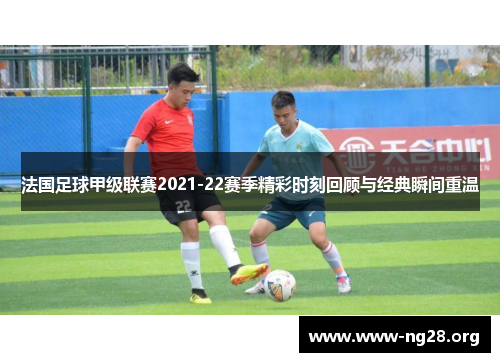 法国足球甲级联赛2021-22赛季精彩时刻回顾与经典瞬间重温 法国足球甲级联赛2021-22赛季精彩时刻回顾与经典瞬间重温