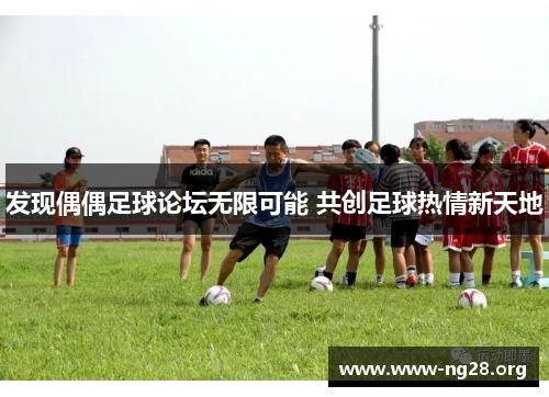 发现偶偶足球论坛无限可能 共创足球热情新天地 发现偶偶足球论坛无限可能 共创足球热情新天地