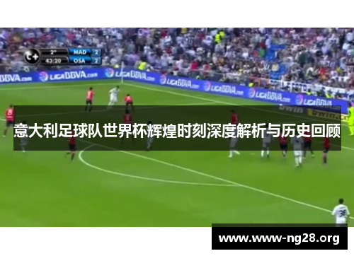 意大利足球队世界杯辉煌时刻深度解析与历史回顾 意大利足球队世界杯辉煌时刻深度解析与历史回顾