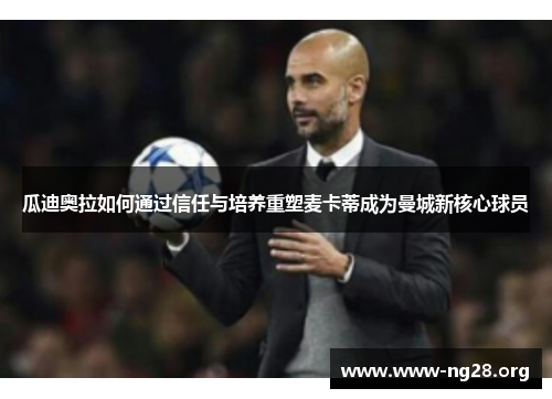 瓜迪奥拉如何通过信任与培养重塑麦卡蒂成为曼城新核心球员 瓜迪奥拉如何通过信任与培养重塑麦卡蒂成为曼城新核心球员