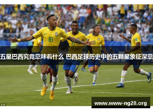 五星巴西究竟意味着什么 巴西足球历史中的五颗星象征深意 五星巴西究竟意味着什么 巴西足球历史中的五颗星象征深意