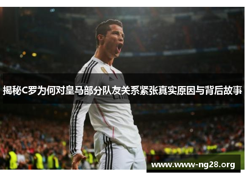 揭秘C罗为何对皇马部分队友关系紧张真实原因与背后故事 揭秘C罗为何对皇马部分队友关系紧张真实原因与背后故事